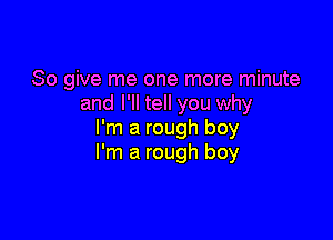 So give me one more minute
and I'll tell you why

I'm a rough boy
I'm a rough boy