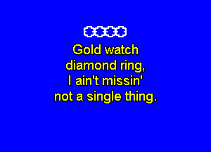 m

Gold watch
diamond ring,

I ain't missin'
not a single thing.
