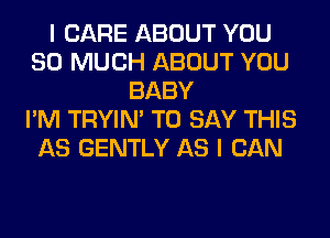 I CARE ABOUT YOU
SO MUCH ABOUT YOU
BABY
I'M TRYIN' TO SAY THIS
AS GENTLY AS I CAN