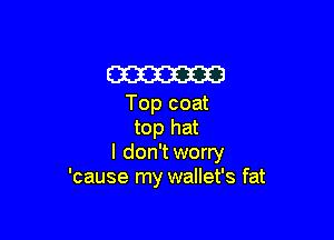 am

Top coat

top hat
I don'tworry
'cause my wallet's fat