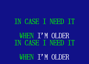 IN CASE I NEED IT

WHEN I M OLDER
IN CASE I NEED IT

WHEN I M OLDER l