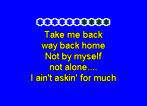 W

Take me back
way back home

Not by myself
not alone....
I ain't askin' for much