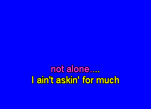 not alone....
I ain't askin' for much