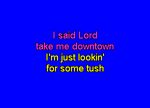 I said Lord
take me downtown

I'm just lookin'
for some tush