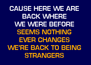 CAUSE HERE WE ARE
BACK WHERE
WE WERE BEFORE
SEEMS NOTHING
EVER CHANGES
WERE BACK TO BEING
STRANGERS