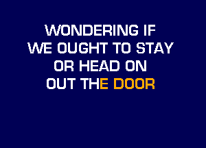 NUNDHmNGlF
1WE OUGHT TO STAY
0R HEAD 0N

OUT THE DOOR