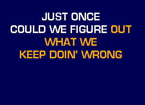 JUST ONCE
COULD WE FIGURE OUT
WHAT WE
KEEP DOIN' WRONG