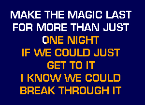 MAKE THE MAGIC LAST
FOR MORE THAN JUST
ONE NIGHT
IF WE COULD JUST
GET TO IT
I KNOW WE COULD
BREAK THROUGH IT