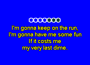 m

I'm gonna keep on the run,

I'm gonna have me some fun
If it costs me
my very last dime.