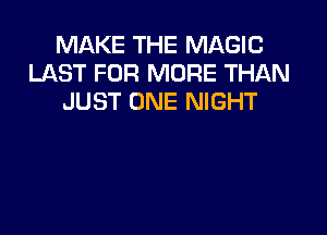 MAKE THE MAGIC
LAST FOR MORE THAN
JUST ONE NIGHT