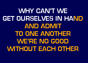 WHY CAN'T WE
GET OURSELVES IN HAND
AND ADMIT
TO ONE ANOTHER
WERE NO GOOD
WITHOUT EACH OTHER