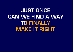 JUST ONCE
CAN WE FIND A WAY
TO FINALLY

MAKE IT RIGHT