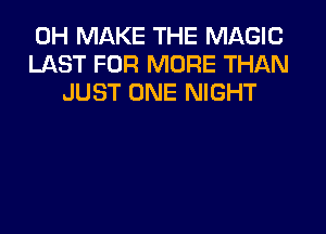 0H MAKE THE MAGIC
LAST FOR MORE THAN
JUST ONE NIGHT