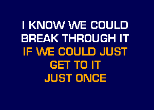 I KNOW WE COULD
BREAK THROUGH IT
IF WE COULD JUST
GET TO IT
JUST ONCE