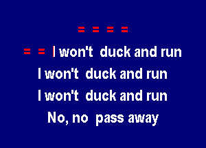 lwon't duck and run

I won't duck and run
lwon't duck and run
No, no pass away