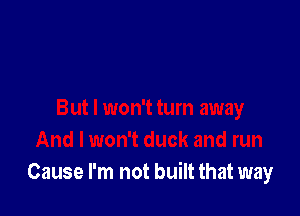 And I won't duck and run
Cause I'm not built that way