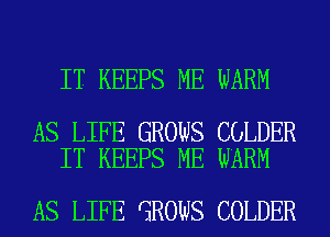 IT KEEPS ME WARM

AS LIFE GROWS COLDER
IT KEEPS ME WARM

AS LIFE GROWS COLDER