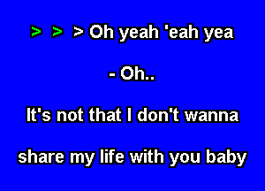 '9 r t Oh yeah 'eah yea

- Oh..

It's not that I don't wanna

share my life with you baby