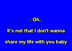 - Oh..

It's not that I don't wanna

share my life with you baby