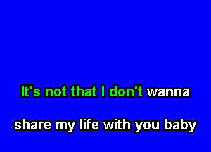 It's not that I don't wanna

share my life with you baby