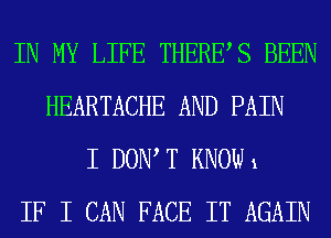 IN MY LIFE THERES BEEN
HEARTACHE AND PAIN
I DOW T KNOW 1
IF I CAN FACE IT AGAIN