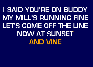 I SAID YOU'RE 0N BUDDY
MY MILL'S RUNNING FINE
LET'S COME OFF THE LINE
NOW AT SUNSET
AND VINE