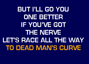 BUT I'LL GO YOU
ONE BETTER
IF YOU'VE GOT
THE NERVE
LET'S RACE ALL THE WAY
TO DEAD MAN'S CURVE