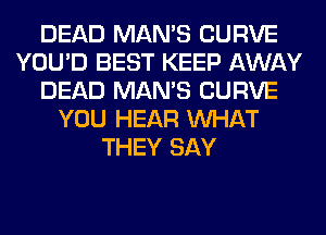 DEAD MAN'S CURVE
YOU'D BEST KEEP AWAY
DEAD MAN'S CURVE
YOU HEAR WHAT
THEY SAY