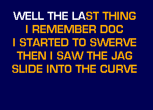 WELL THE LAST THING
I REMEMBER DOC

I STARTED T0 SWERVE

THEN I SAW THE JAG

SLIDE INTO THE CURVE