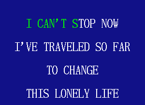 I CANT STOP NOW
TUE TRAVELED SO FAR
TO CHANGE
THIS LONELY LIFE