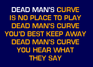 DEAD MAN'S CURVE
IS NO PLACE TO PLAY
DEAD MAN'S CURVE
YOU'D BEST KEEP AWAY
DEAD MAN'S CURVE
YOU HEAR WHAT
THEY SAY