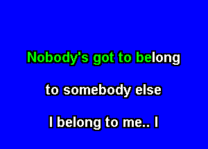 Nobody's got to belong

to somebody else

I belong to me.. I