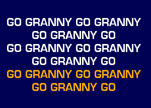 GO GRANNY GO GRANNY
GO GRANNY GO

GO GRANNY GO GRANNY
GO GRANNY GO

GO GRANNY GO GRANNY
GO GRANNY GO