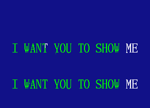 I WANT YOU TO SHOW ME

I WANT YOU TO SHOW ME