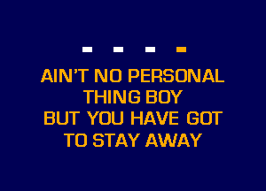 AIN'T NO PERSONAL

THING BOY
BUT YOU HAVE GOT

TO STAY AWAY