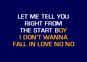 LET ME TELL YOU
RIGHT FROM
THE START BOY
I DON'T WANNA
FALL IN LOVE N0 N0
