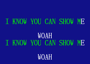 I KNOW YOU CAN SHOW ME

WOAH
I KNOW YOU CAN SHOW ME

WOAH