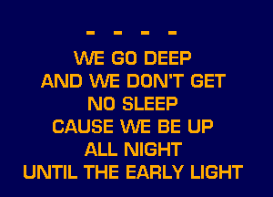 WE GO DEEP
AND WE DON'T GET
N0 SLEEP
CAUSE WE BE UP
ALL NIGHT
UNTIL THE EARLY LIGHT