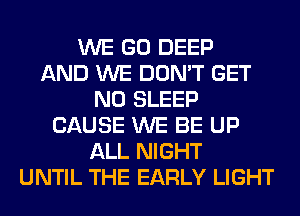 WE GO DEEP
AND WE DON'T GET
N0 SLEEP
CAUSE WE BE UP
ALL NIGHT
UNTIL THE EARLY LIGHT
