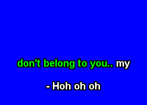don't belong to you.. my

- Hoh oh oh