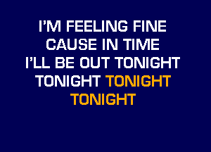 I'M FEELING FINE
CAUSE IN TIME
I'LL BE OUT TONIGHT
TONIGHT TONIGHT
TONIGHT