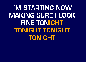 I'M STARTING NOW
MAKING SURE I LOOK
FINE TONIGHT
TONIGHT TONIGHT
TONIGHT