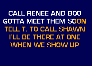 CALL RENEE AND BOO
GOTTA MEET THEM SOON
TELL T. TO CALL SHAWN

I'LL BE THERE AT ONE

WHEN WE SHOW UP