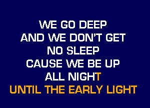 WE GO DEEP
AND WE DON'T GET
N0 SLEEP
CAUSE WE BE UP
ALL NIGHT
UNTIL THE EARLY LIGHT