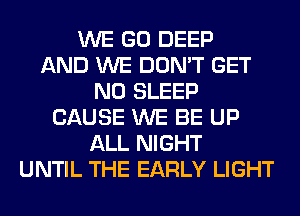 WE GO DEEP
AND WE DON'T GET
N0 SLEEP
CAUSE WE BE UP
ALL NIGHT
UNTIL THE EARLY LIGHT