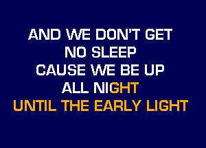 AND WE DON'T GET
N0 SLEEP
CAUSE WE BE UP
ALL NIGHT
UNTIL THE EARLY LIGHT