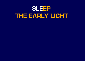 SLEEP
THE EARLY LIGHT