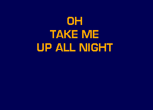 0H
TAKE ME
UP ALL NIGHT