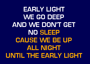 EARLY LIGHT
WE GO DEEP
AND WE DON'T GET
N0 SLEEP
CAUSE WE BE UP
ALL NIGHT
UNTIL THE EARLY LIGHT