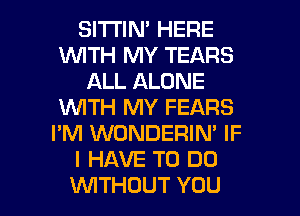 SITTIN' HERE
WITH MY TEARS
ALL ALONE
VUITH MY FEARS
I'M WONDERIN' IF
I HAVE TO DO

VVITHDUT YOU I